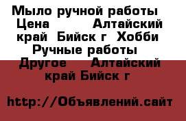 Мыло ручной работы › Цена ­ 100 - Алтайский край, Бийск г. Хобби. Ручные работы » Другое   . Алтайский край,Бийск г.